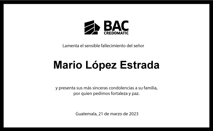 BAC Credomatic
Lamenta el sensible fallecimiento del senor
Mario Lopez Estrada
y presenta sus mas sinceras condolencias a su familia, por quien pedimos fortaleza y paz
Guatemala, 21 de marzo de 2023